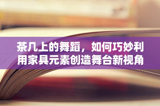 茶几上的舞蹈，如何巧妙利用家具元素创造舞台新视角？