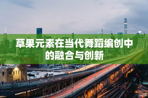 草果元素在当代舞蹈编创中的融合与创新