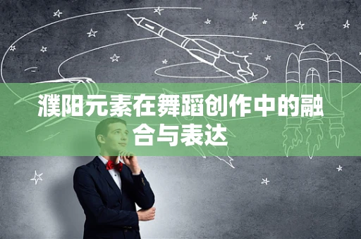 濮阳元素在舞蹈创作中的融合与表达