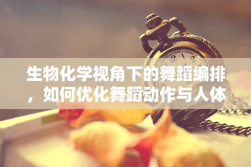 生物化学视角下的舞蹈编排，如何优化舞蹈动作与人体能量代谢的协同？