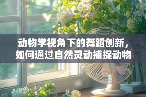动物学视角下的舞蹈创新，如何通过自然灵动捕捉动物行为？