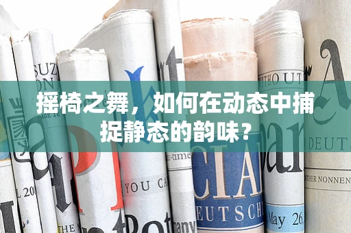摇椅之舞，如何在动态中捕捉静态的韵味？