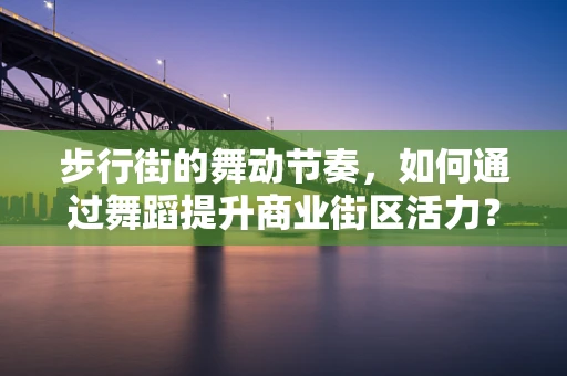 步行街的舞动节奏，如何通过舞蹈提升商业街区活力？