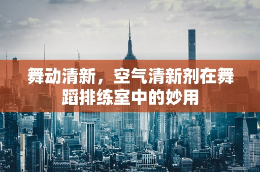 舞动清新，空气清新剂在舞蹈排练室中的妙用