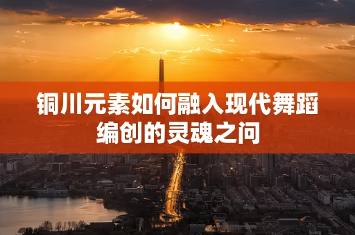铜川元素如何融入现代舞蹈编创的灵魂之问