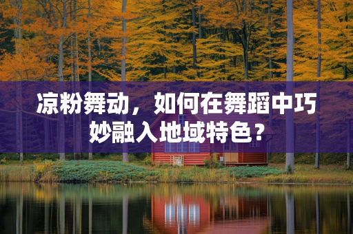 凉粉舞动，如何在舞蹈中巧妙融入地域特色？