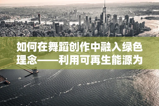 如何在舞蹈创作中融入绿色理念——利用可再生能源为舞蹈表演增添新意？