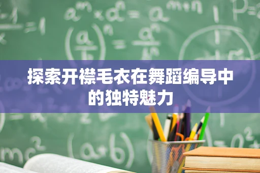 探索开襟毛衣在舞蹈编导中的独特魅力