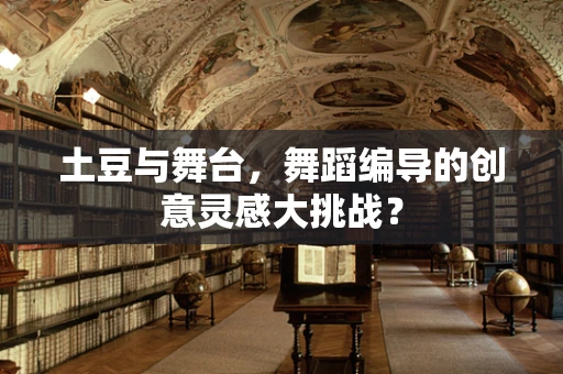 土豆与舞台，舞蹈编导的创意灵感大挑战？