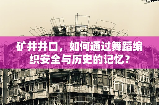 矿井井口，如何通过舞蹈编织安全与历史的记忆？