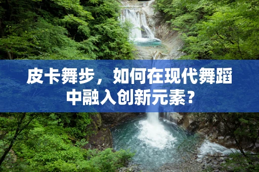 皮卡舞步，如何在现代舞蹈中融入创新元素？