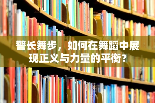 警长舞步，如何在舞蹈中展现正义与力量的平衡？