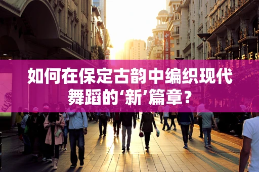 如何在保定古韵中编织现代舞蹈的‘新’篇章？