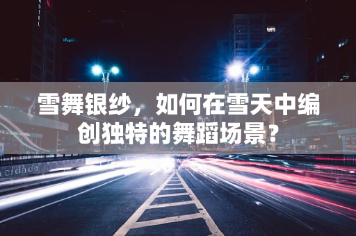 雪舞银纱，如何在雪天中编创独特的舞蹈场景？