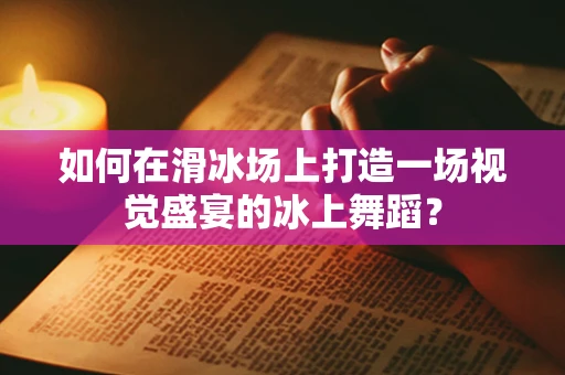 如何在滑冰场上打造一场视觉盛宴的冰上舞蹈？
