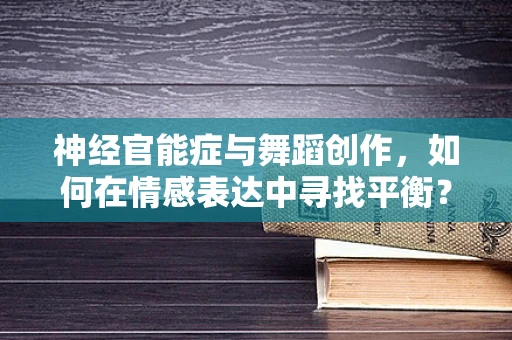 神经官能症与舞蹈创作，如何在情感表达中寻找平衡？