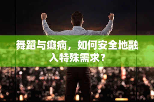 舞蹈与癫痫，如何安全地融入特殊需求？