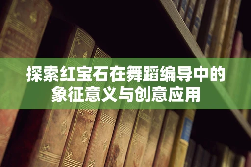 探索红宝石在舞蹈编导中的象征意义与创意应用