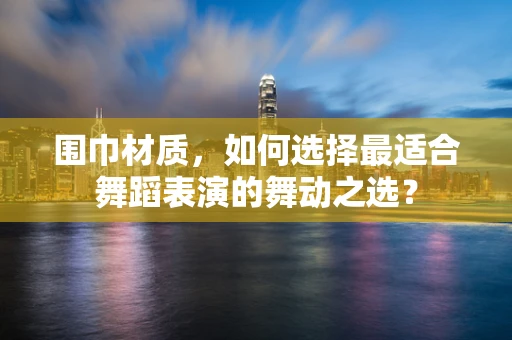 围巾材质，如何选择最适合舞蹈表演的舞动之选？