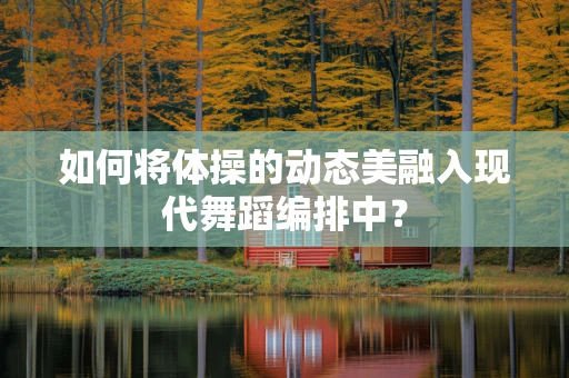 如何将体操的动态美融入现代舞蹈编排中？