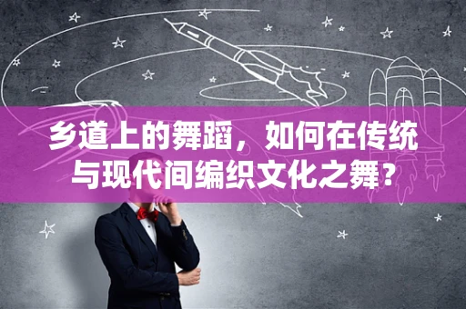 乡道上的舞蹈，如何在传统与现代间编织文化之舞？