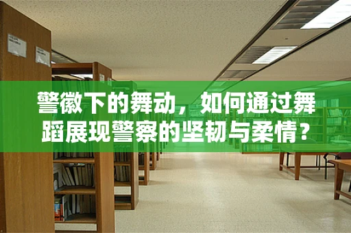 警徽下的舞动，如何通过舞蹈展现警察的坚韧与柔情？