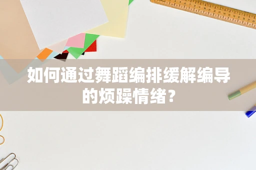 如何通过舞蹈编排缓解编导的烦躁情绪？