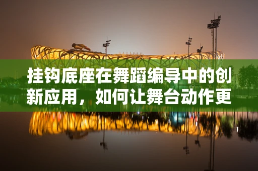 挂钩底座在舞蹈编导中的创新应用，如何让舞台动作更加稳固与灵动？