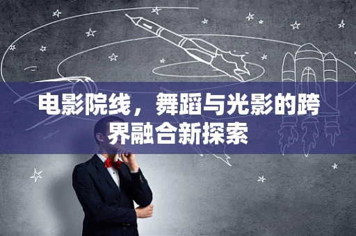 电影院线，舞蹈与光影的跨界融合新探索