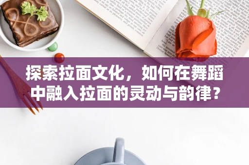 探索拉面文化，如何在舞蹈中融入拉面的灵动与韵律？