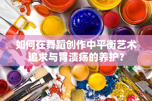 如何在舞蹈创作中平衡艺术追求与胃溃疡的养护？