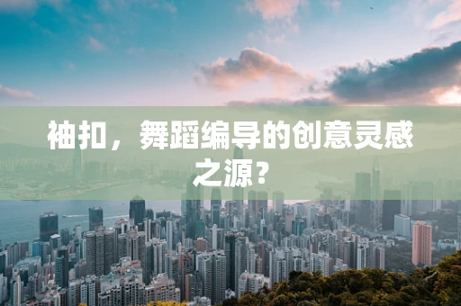 袖扣，舞蹈编导的创意灵感之源？