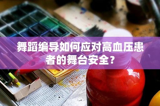 舞蹈编导如何应对高血压患者的舞台安全？