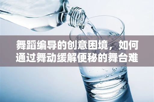 舞蹈编导的创意困境，如何通过舞动缓解便秘的舞台难题？
