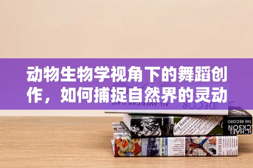 动物生物学视角下的舞蹈创作，如何捕捉自然界的灵动？