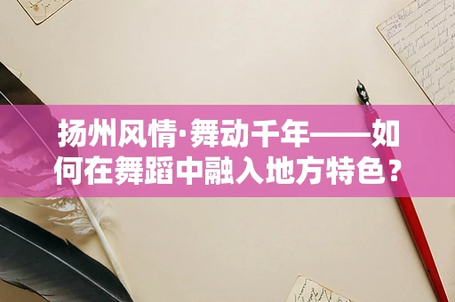 扬州风情·舞动千年——如何在舞蹈中融入地方特色？