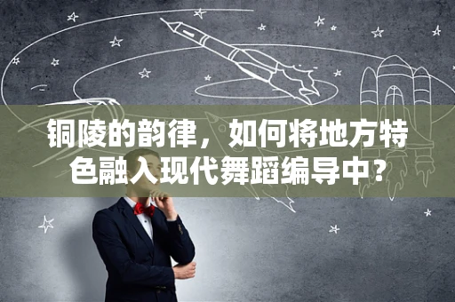 铜陵的韵律，如何将地方特色融入现代舞蹈编导中？
