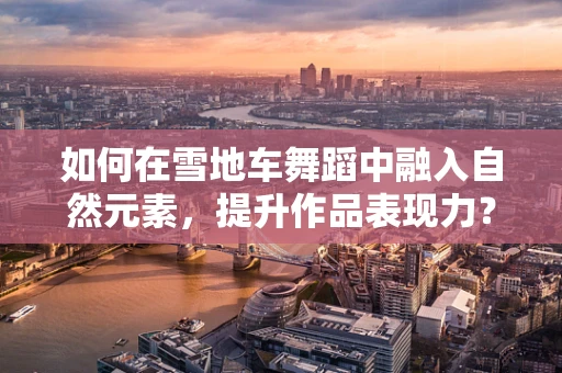 如何在雪地车舞蹈中融入自然元素，提升作品表现力？
