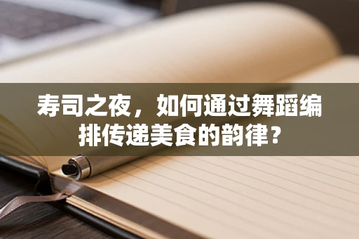 寿司之夜，如何通过舞蹈编排传递美食的韵律？