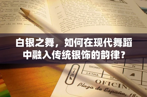 白银之舞，如何在现代舞蹈中融入传统银饰的韵律？