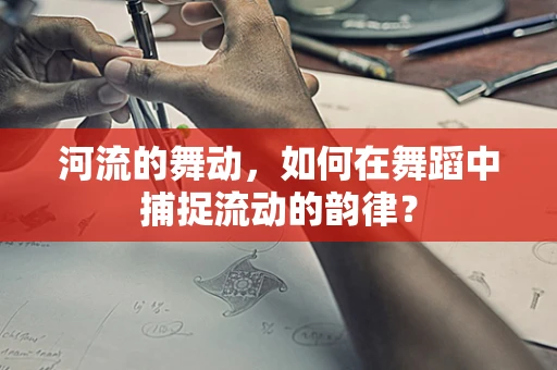 河流的舞动，如何在舞蹈中捕捉流动的韵律？