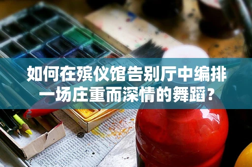 如何在殡仪馆告别厅中编排一场庄重而深情的舞蹈？
