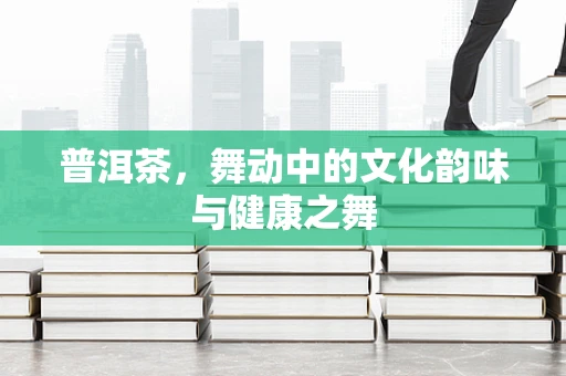 普洱茶，舞动中的文化韵味与健康之舞