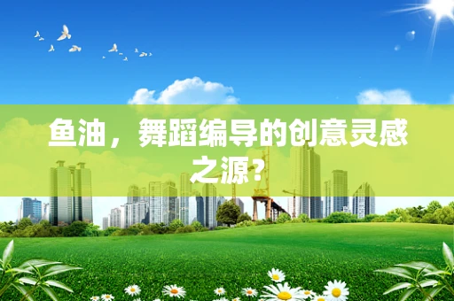 鱼油，舞蹈编导的创意灵感之源？