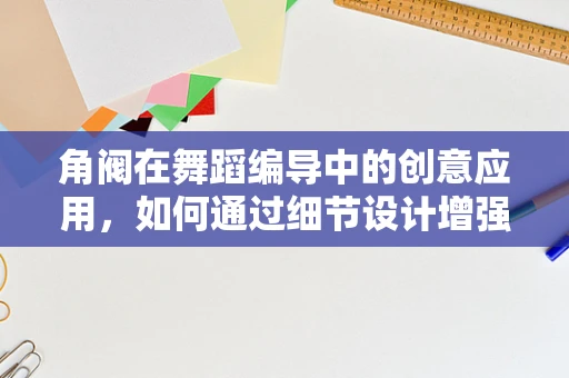 角阀在舞蹈编导中的创意应用，如何通过细节设计增强舞台表现力？