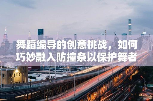 舞蹈编导的创意挑战，如何巧妙融入防撞条以保护舞者安全？