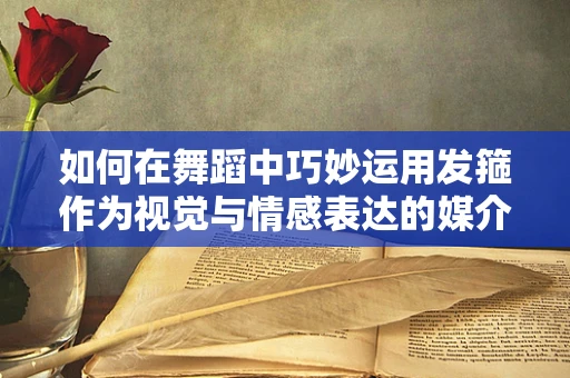 如何在舞蹈中巧妙运用发箍作为视觉与情感表达的媒介？