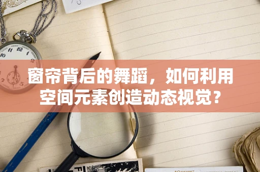 窗帘背后的舞蹈，如何利用空间元素创造动态视觉？