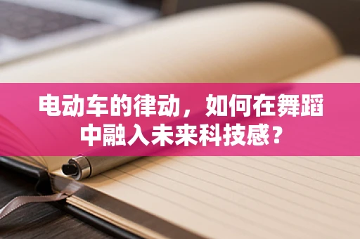 电动车的律动，如何在舞蹈中融入未来科技感？