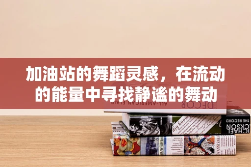 加油站的舞蹈灵感，在流动的能量中寻找静谧的舞动